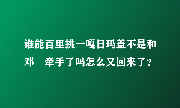 谁能百里挑一嘎日玛盖不是和邓喆牵手了吗怎么又回来了？