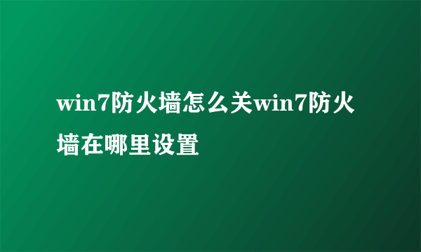 win7防火墙怎么关win7防火墙在哪里设置