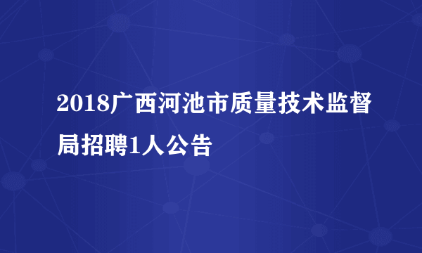 2018广西河池市质量技术监督局招聘1人公告