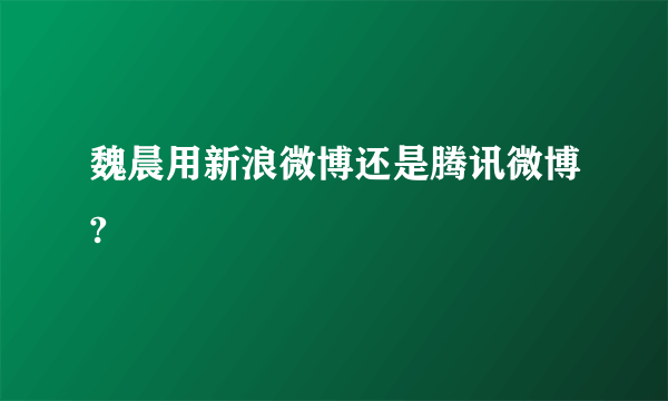 魏晨用新浪微博还是腾讯微博?