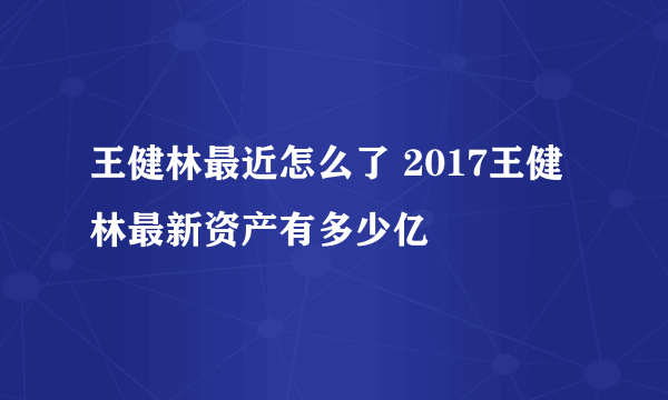 王健林最近怎么了 2017王健林最新资产有多少亿