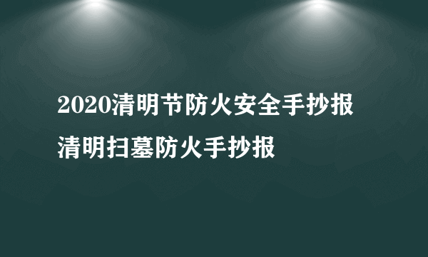 2020清明节防火安全手抄报 清明扫墓防火手抄报