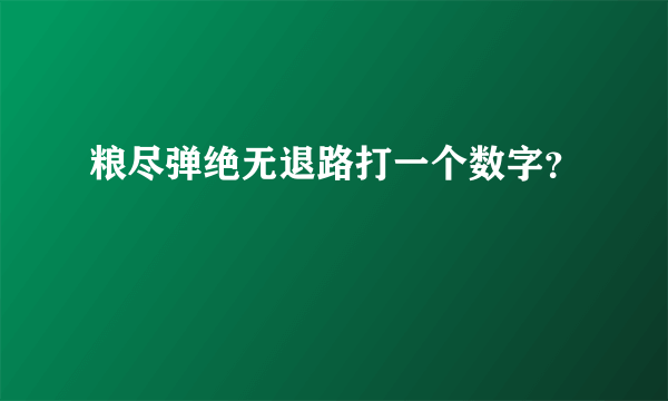 粮尽弹绝无退路打一个数字？