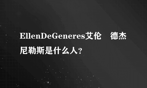 EllenDeGeneres艾伦•德杰尼勒斯是什么人？