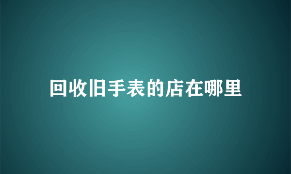 回收旧手表的店在哪里