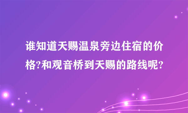 谁知道天赐温泉旁边住宿的价格?和观音桥到天赐的路线呢?