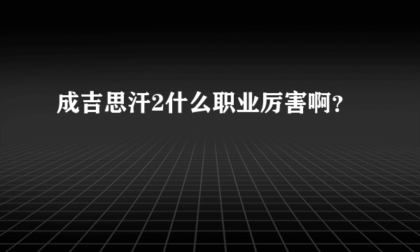 成吉思汗2什么职业厉害啊？