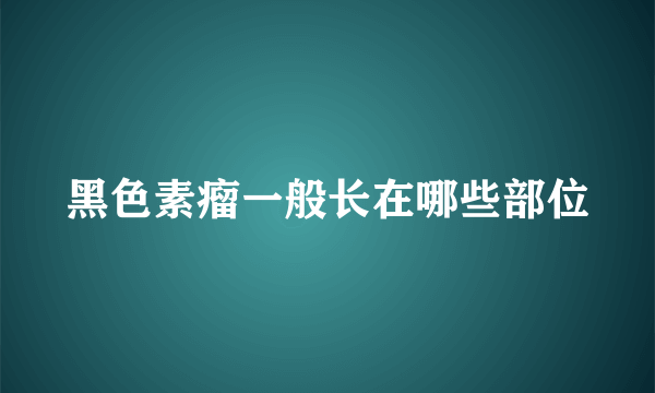 黑色素瘤一般长在哪些部位