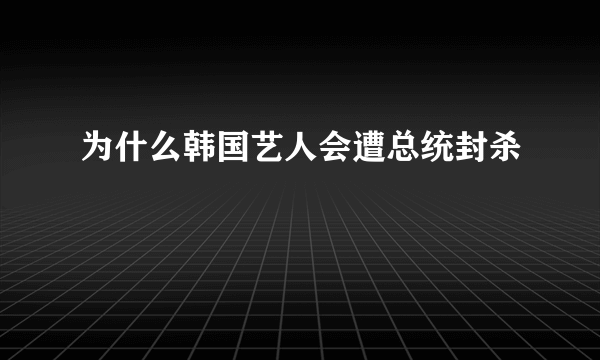 为什么韩国艺人会遭总统封杀