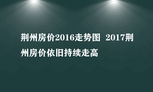 荆州房价2016走势图  2017荆州房价依旧持续走高