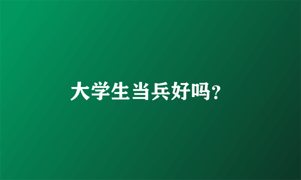 大学生当兵好吗？