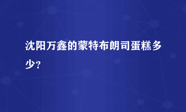 沈阳万鑫的蒙特布朗司蛋糕多少？