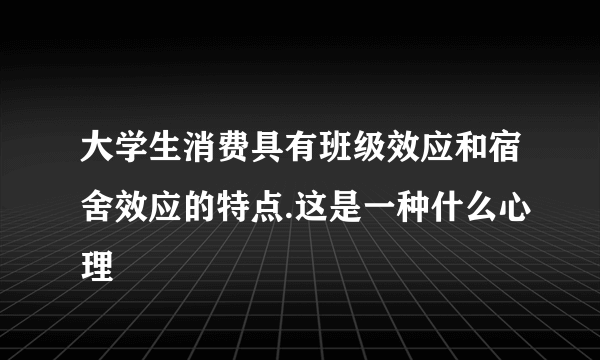 大学生消费具有班级效应和宿舍效应的特点.这是一种什么心理