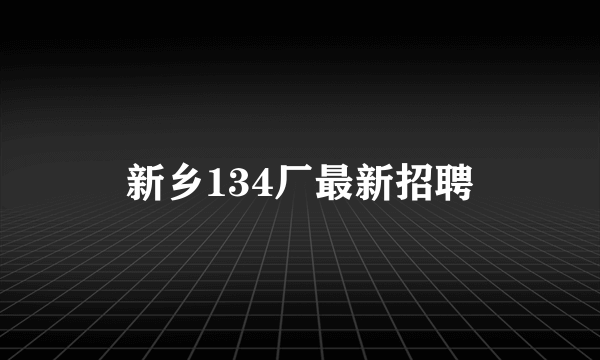 新乡134厂最新招聘