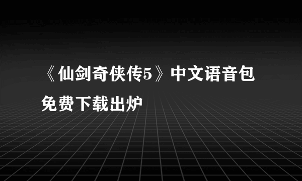 《仙剑奇侠传5》中文语音包免费下载出炉