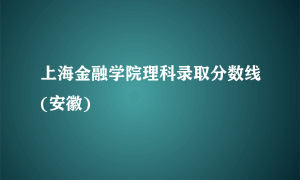 上海金融学院理科录取分数线(安徽)