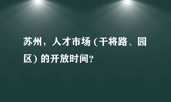 苏州，人才市场 (干将路、园区) 的开放时间？