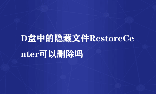 D盘中的隐藏文件RestoreCenter可以删除吗