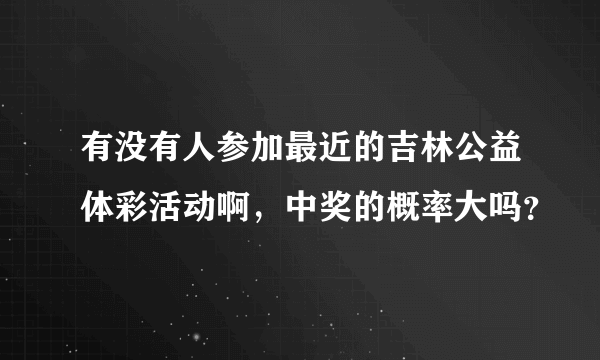 有没有人参加最近的吉林公益体彩活动啊，中奖的概率大吗？