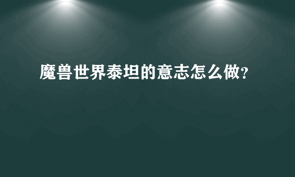 魔兽世界泰坦的意志怎么做？