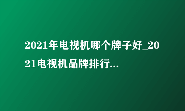 2021年电视机哪个牌子好_2021电视机品牌排行榜前十名