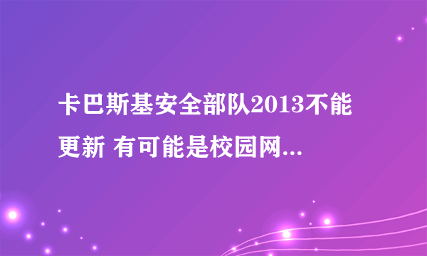 卡巴斯基安全部队2013不能 更新 有可能是校园网无法更新吗？