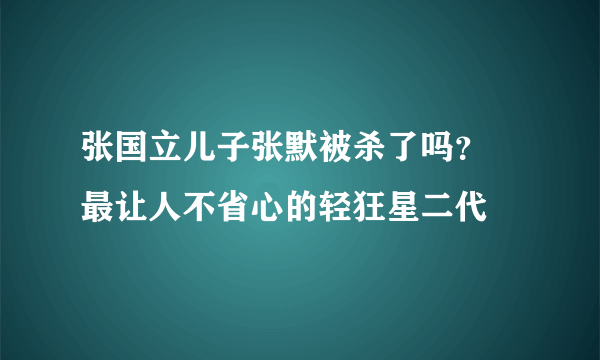 张国立儿子张默被杀了吗？ 最让人不省心的轻狂星二代