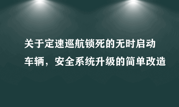 关于定速巡航锁死的无时启动车辆，安全系统升级的简单改造