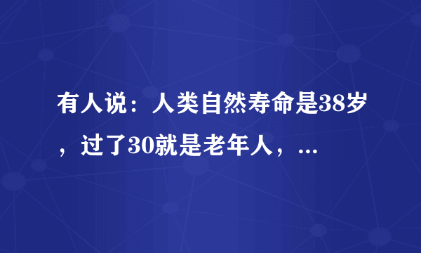 有人说：人类自然寿命是38岁，过了30就是老年人，你怎么看？