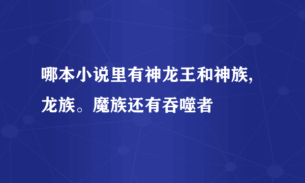 哪本小说里有神龙王和神族,龙族。魔族还有吞噬者