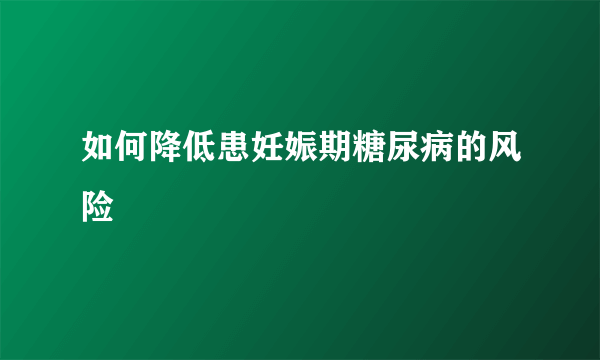 如何降低患妊娠期糖尿病的风险