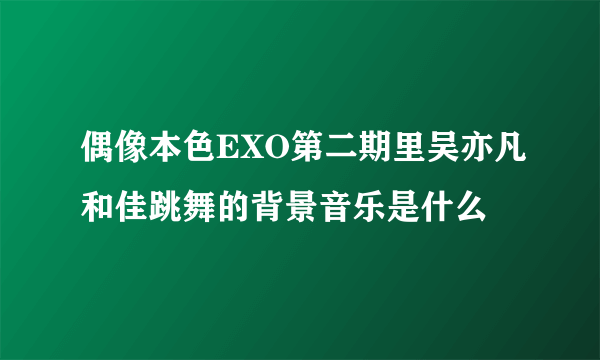 偶像本色EXO第二期里吴亦凡和佳跳舞的背景音乐是什么