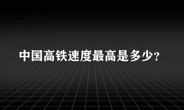 中国高铁速度最高是多少？