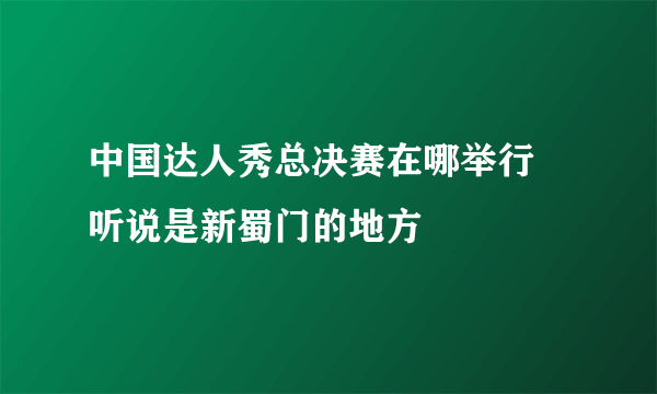 中国达人秀总决赛在哪举行 听说是新蜀门的地方