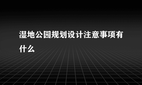 湿地公园规划设计注意事项有什么