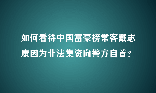 如何看待中国富豪榜常客戴志康因为非法集资向警方自首？