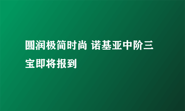 圆润极简时尚 诺基亚中阶三宝即将报到