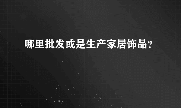 哪里批发或是生产家居饰品？