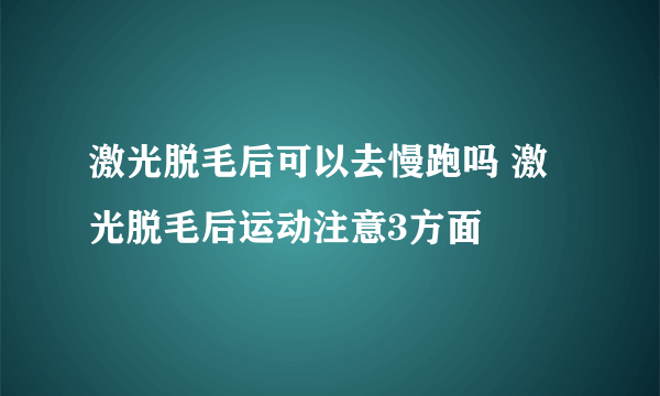 激光脱毛后可以去慢跑吗 激光脱毛后运动注意3方面