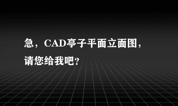 急，CAD亭子平面立面图，请您给我吧？