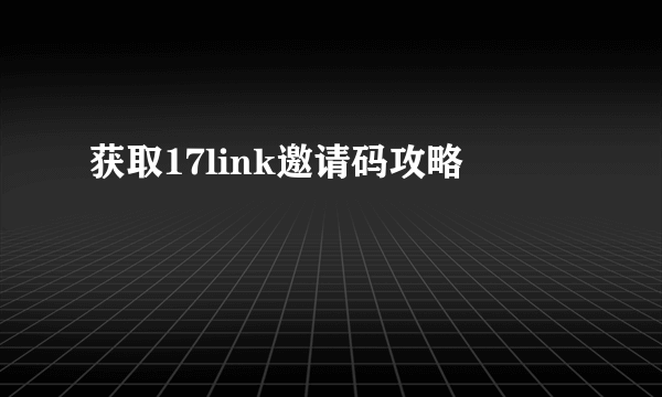 获取17link邀请码攻略