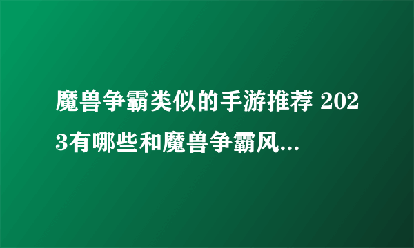 魔兽争霸类似的手游推荐 2023有哪些和魔兽争霸风格相同的游戏