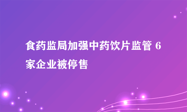 食药监局加强中药饮片监管 6家企业被停售