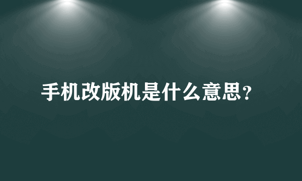 手机改版机是什么意思？