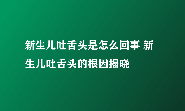 新生儿吐舌头是怎么回事 新生儿吐舌头的根因揭晓