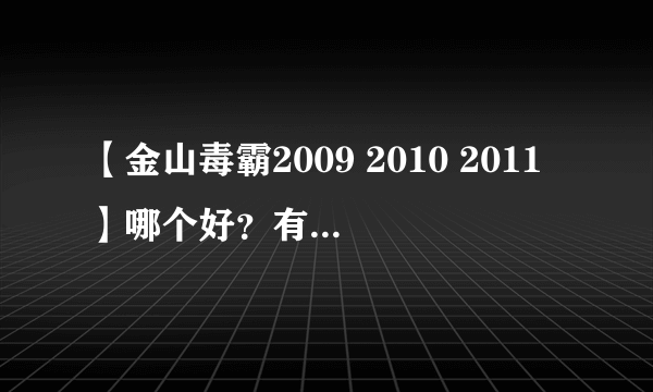 【金山毒霸2009 2010 2011】哪个好？有什么区别？