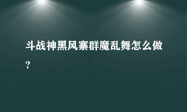 斗战神黑风寨群魔乱舞怎么做？