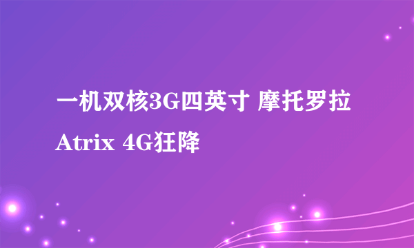 一机双核3G四英寸 摩托罗拉Atrix 4G狂降