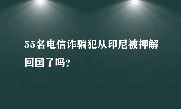 55名电信诈骗犯从印尼被押解回国了吗？