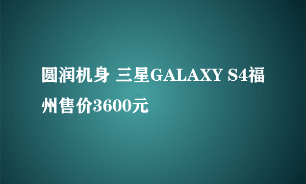 圆润机身 三星GALAXY S4福州售价3600元